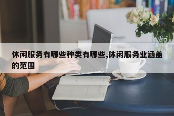 休闲服务有哪些种类有哪些,休闲服务业涵盖的范围