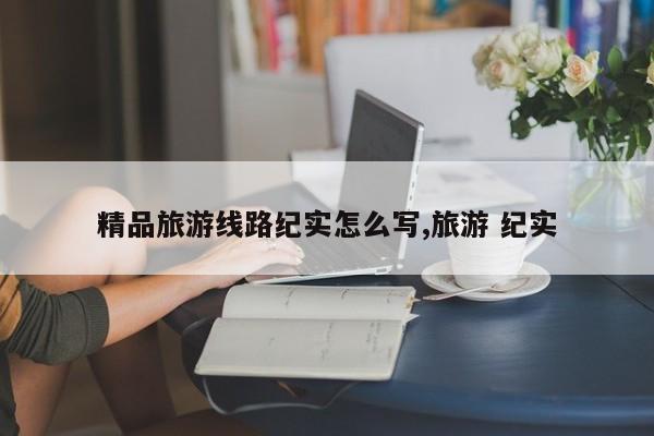 精品旅游线路纪实怎么写,旅游 纪实