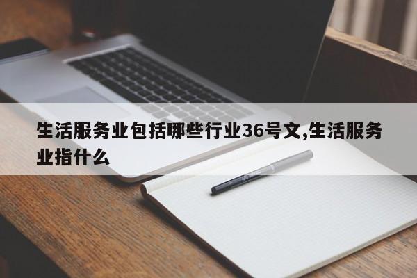 生活服务业包括哪些行业36号文,生活服务业指什么