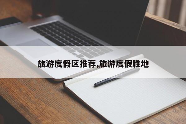 旅游度假区推荐,旅游度假胜地