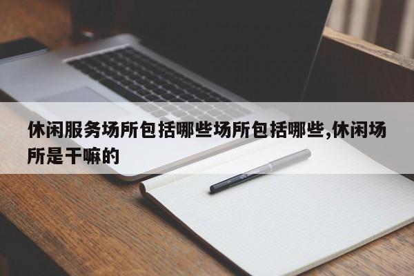 休闲服务场所包括哪些场所包括哪些,休闲场所是干嘛的