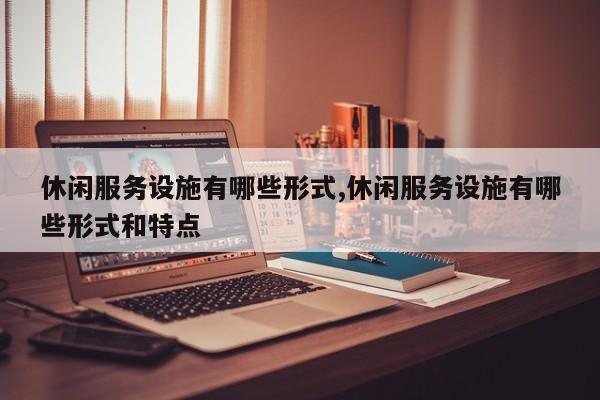 休闲服务设施有哪些形式,休闲服务设施有哪些形式和特点