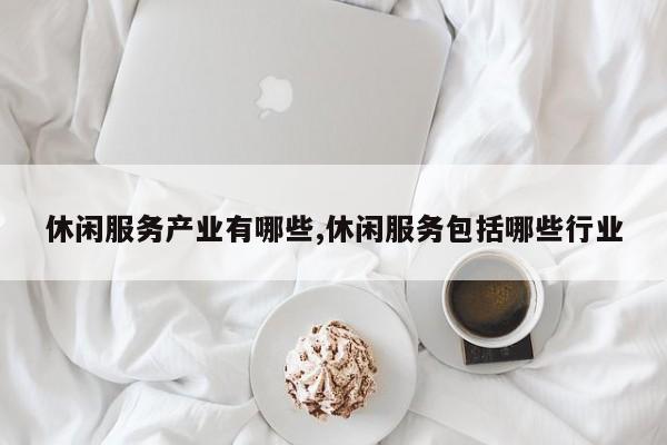 休闲服务产业有哪些,休闲服务包括哪些行业