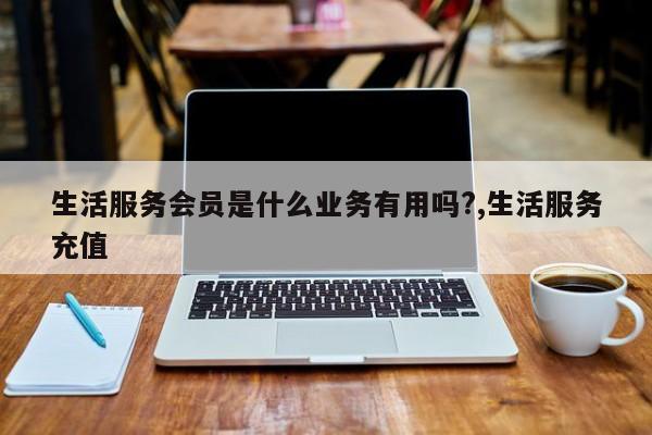 生活服务会员是什么业务有用吗?,生活服务充值