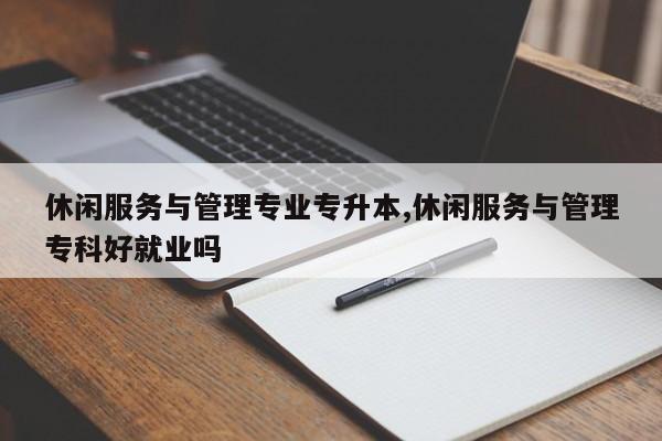 休闲服务与管理专业专升本,休闲服务与管理专科好就业吗