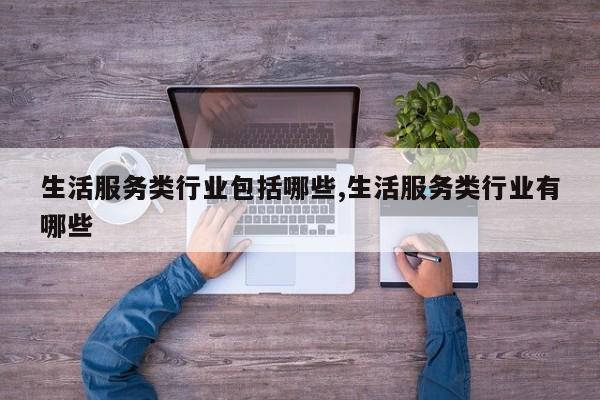 生活服务类行业包括哪些,生活服务类行业有哪些