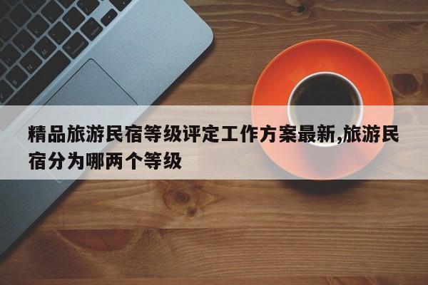 精品旅游民宿等级评定工作方案最新,旅游民宿分为哪两个等级