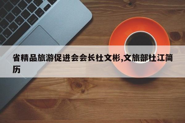 省精品旅游促进会会长杜文彬,文旅部杜江简历