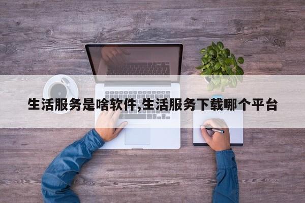 生活服务是啥软件,生活服务下载哪个平台