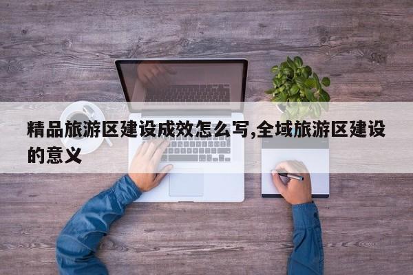 精品旅游区建设成效怎么写,全域旅游区建设的意义