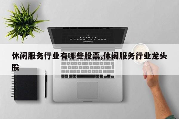休闲服务行业有哪些股票,休闲服务行业龙头股