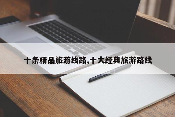 十条精品旅游线路,十大经典旅游路线