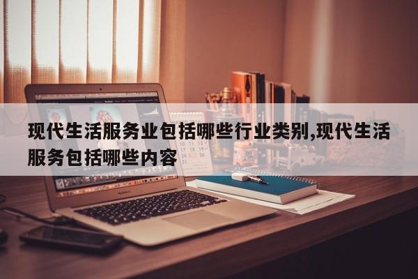 现代生活服务业包括哪些行业类别,现代生活服务包括哪些内容