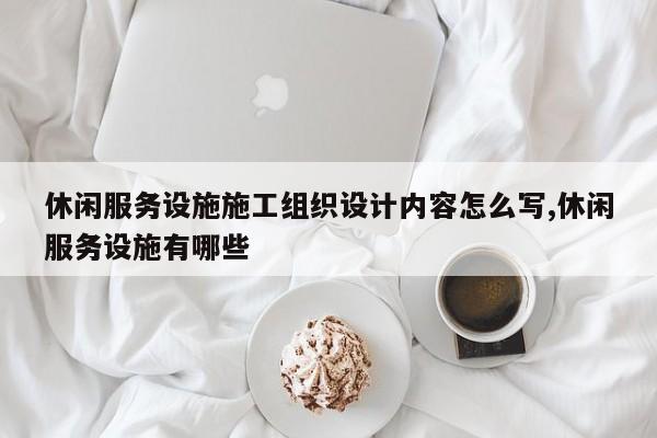 休闲服务设施施工组织设计内容怎么写,休闲服务设施有哪些