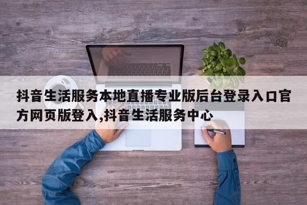 抖音生活服务本地直播专业版后台登录入口官方网页版登入,抖音生活服务中心