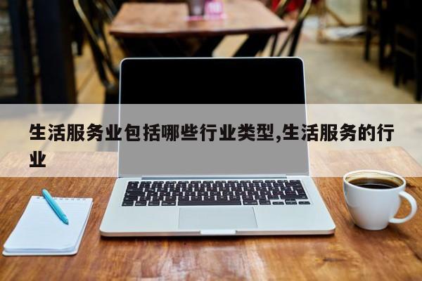 生活服务业包括哪些行业类型,生活服务的行业